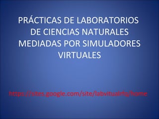 PRÁCTICAS DE LABORATORIOS
     DE CIENCIAS NATURALES
   MEDIADAS POR SIMULADORES
           VIRTUALES


https://sites.google.com/site/labvitualrfq/home
 