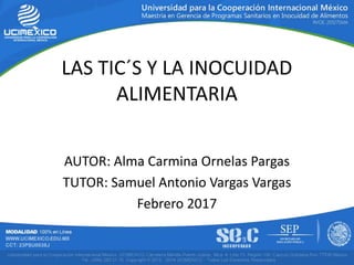AUTOR: Alma Carmina Ornelas Pargas
TUTOR: Samuel Antonio Vargas Vargas
Febrero 2017
LAS TIC´S Y LA INOCUIDAD
ALIMENTARIA
 