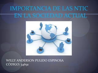 IMPORTANCIA DE LAS NTIC
EN LA SOCIEDAD ACTUAL
WILLY ANDERSON PULIDO ESPINOSA
CÓDIGO: 34691
 