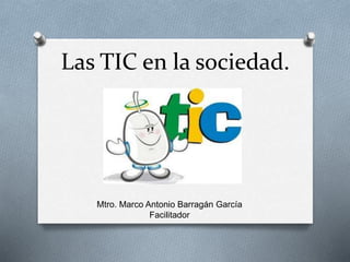 Las TIC en la sociedad.
Mtro. Marco Antonio Barragán García
Facilitador
 