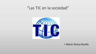 “Las TIC en la sociedad”
• María Teresa Rosillo
 