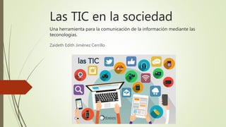Las TIC en la sociedad
Una herramienta para la comunicación de la información mediante las
teconologias.
Zaideth Edith Jiménez Cerrillo
 