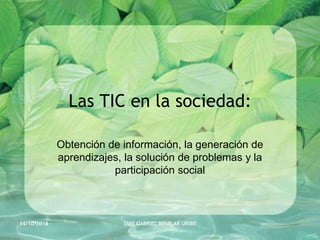 Las TIC en la sociedad:
Obtención de información, la generación de
aprendizajes, la solución de problemas y la
participación social
14/10/2018 LUIS GABRIEL AGUILAR URIBE
 