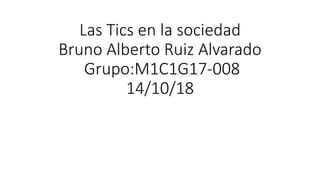 Las Tics en la sociedad
Bruno Alberto Ruiz Alvarado
Grupo:M1C1G17-008
14/10/18
 