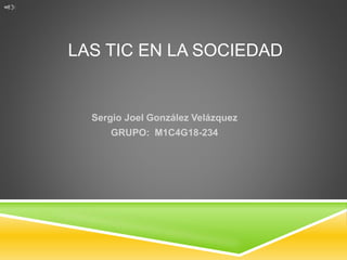 LAS TIC EN LA SOCIEDAD
Sergio Joel González Velázquez
GRUPO: M1C4G18-234
 