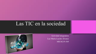 Las TIC en la sociedad
Actividad integradora
Luz María Lucido Álvarez
MIC6G19-369
 