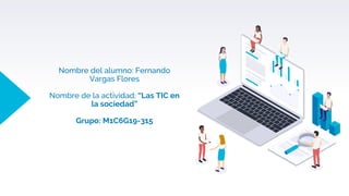 Nombre del alumno: Fernando
Vargas Flores
Nombre de la actividad: “Las TIC en
la sociedad”
Grupo: M1C6G19-315
 