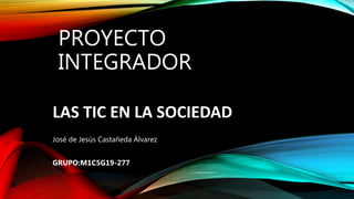 PROYECTO
INTEGRADOR
LAS TIC EN LA SOCIEDAD
José de Jesús Castañeda Álvarez
GRUPO:M1C5G19-277
 