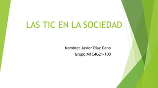 LAS TIC EN LA SOCIEDAD
Nombre: Javier Díaz Cano
Grupo:M1C4G21-100
 