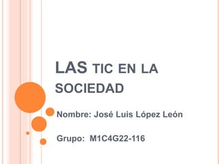 LAS TIC EN LA
SOCIEDAD
Nombre: José Luis López León
Grupo: M1C4G22-116
 