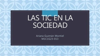 C
LAS TIC EN LA
SOCIEDAD
Ariana Guzmán Montiel
M1C1G23-013
 