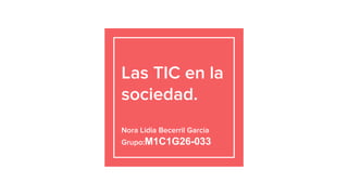 Las TIC en la
sociedad.
Nora Lidia Becerril Garcia
Grupo:M1C1G26-033
 
