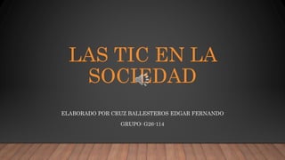 LAS TIC EN LA
SOCIEDAD
ELABORADO POR CRUZ BALLESTEROS EDGAR FERNANDO
GRUPO: G26-114
 