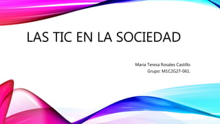 LAS TIC EN LA SOCIEDAD
Maria Teresa Rosales Castillo
Grupo: M1C2G27-061.
 