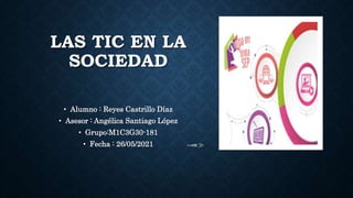 LAS TIC EN LA
SOCIEDAD
• Alumno : Reyes Castrillo Díaz
• Asesor : Angélica Santiago López
• Grupo:M1C3G30-181
• Fecha : 26/05/2021
 