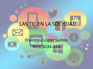 LAS TIC EN LA SOCIEDAD
Francisca López Santos
M1C3G34-133
 