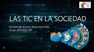 LAS TIC EN LA SOCIEDAD
Nombre del alumno: Alicia Arce Uribe
Grupo: M1C2G35-097
 