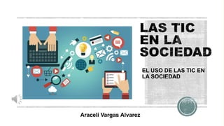 EL USO DE LAS TIC EN
LA SOCIEDAD
Araceli Vargas Alvarez
 