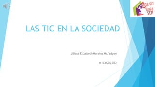 LAS TIC EN LA SOCIEDAD
Liliana Elizabeth Morelos McFadyen
M1C1G36-032
 