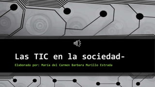 Las TIC en la sociedad-
Elaborado por: María del Carmen Barbara Murillo Estrada
 