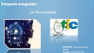 Las TIC en la sociedad
Proyecto integrador
Nombre: Alma Rosa Rosas
Rangel
Grupo: M1C2G39-059
 