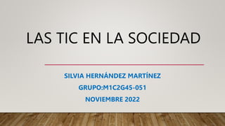 LAS TIC EN LA SOCIEDAD
SILVIA HERNÁNDEZ MARTÍNEZ
GRUPO:M1C2G45-051
NOVIEMBRE 2022
 