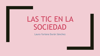 LAS TIC EN LA
SOCIEDAD
Laura Yuriana Durán Sánchez
 