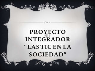 PROYECTO
INTEGRADOR
“LAS TIC EN LA
SOCIEDAD”
 