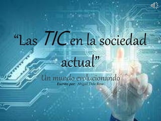 “Las TIC en la sociedad
actual”
Un mundo evolucionandoEscrito por: Abigail Dela Rosa
 