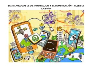 LAS TECNOLOGIAS DE LAS INFORMACION Y LA COMUNICACIÓN ( TIC) EN LA
SOCIEDAD.
 