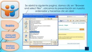 Se abrirá la siguiente pagina, damos clic en “Browser
and select files”, ubicamos la presentación en nuestro
ordenador y hacemos clic en abrir

Registro

¿Cómo subir
dispositivas?

SlideShare
en un blog

 