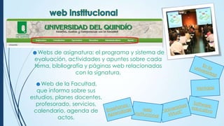 ☻Webs de asignatura: el programa y sistema de
evaluación, actividades y apuntes sobre cada
tema, bibliografía y páginas web relacionadas
con la signatura.
☻Web de la Facultad,
que informa sobre sus
estudios, planes docentes,
profesorado, servicios,
calendario, agenda de
actos.

 