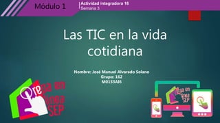 Actividad integradora 16
Semana 3Módulo 1
Las TIC en la vida
cotidiana
Nombre: José Manuel Alvarado Solano
Grupo: 162
M01S3AI6
 