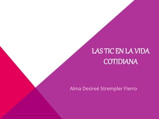 LAS TIC EN LA VIDA
COTIDIANA
Alma Desireé Strempler Fierro
 
