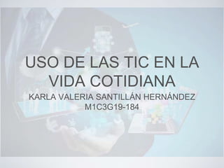 USO DE LAS TIC EN LA
VIDA COTIDIANA
KARLA VALERIA SANTILLÁN HERNÁNDEZ
M1C3G19-184
 