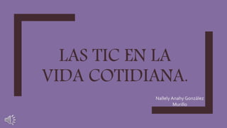 LAS TIC EN LA
VIDA COTIDIANA.
Nallely Anahy González
Murillo
 