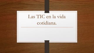 Las TIC en la vida
cotidiana.
 