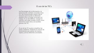El uso de las TIC’s.
Las Tecnologías de la Información y la
Comunicación, también conocidas como
TIC, han revolucionado nu...