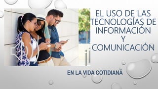 EL USO DE LAS
TECNOLOGÍAS DE
INFORMACIÓN
Y
COMUNICACIÓN
EN LA VIDA COTIDIANA
 