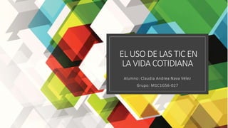 EL USO DE LAS TIC EN
LA VIDA COTIDIANA
Alumno: Claudia Andrea Nava Vélez
Grupo: M1C1G56-027
 