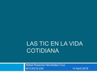 LAS TIC EN LA VIDA
COTIDIANA
Mabel Rosenda Hernández Cruz
M1C4G15-234 14 Abril 2018
 