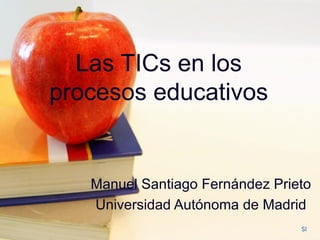 Las TICs en los procesos educativos Manuel Santiago Fernández Prieto Universidad Autónoma de Madrid SI 