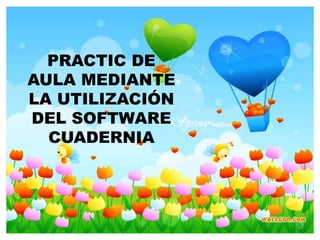 PRACTIC DE 
AULA MEDIANTE 
LA UTILIZACIÓN 
DEL SOFTWARE 
CUADERNIA 
 