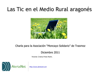 Las Tic en el Medio Rural aragonés Charla para la Asociación “Moncayo Solidario” de Trasmoz Diciembre 2011 Ponente: Cristina Prieto Martín.  Http://www.alertanet.com 