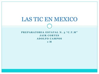 LAS TIC EN MEXICO

PREPARATORIA ESTATAL N. 3 “C.T.M”
         JAIR CORTES
        ADOLFO CAMPOS
              1-H
 