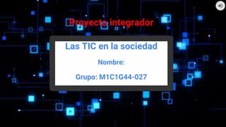 Proyecto integrador
Las TIC en la sociedad
Nombre:
Grupo: M1C1G44-027
 