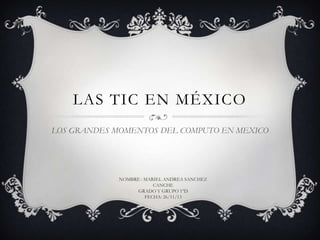 LAS TIC EN MÉXICO
LOS GRANDES MOMENTOS DEL COMPUTO EN MEXICO

NOMBRE : MARIEL ANDREA SANCHEZ
CANCHE
GRADO Y GRUPO 1°D
FECHA: 26/11/13

 