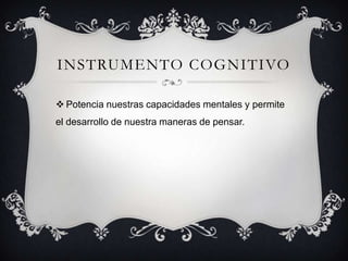 INSTRUMENTO COGNITIVO
 Potencia nuestras capacidades mentales y permite
el desarrollo de nuestra maneras de pensar.
 