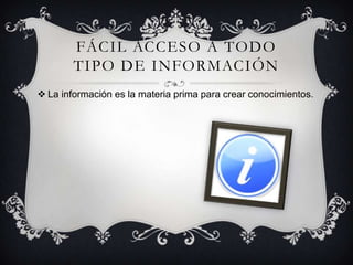 FÁCIL ACCESO A TODO
TIPO DE INFORMACIÓN
 La información es la materia prima para crear conocimientos.
 