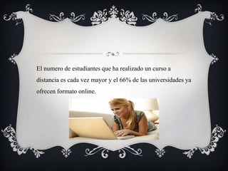 El numero de estudiantes que ha realizado un curso a
distancia es cada vez mayor y el 66% de las universidades ya
ofrecen formato online.
 